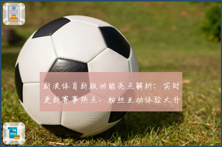 新浪体育新版功能亮点解析：实时更新赛事热点，粉丝互动体验大升级