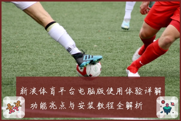 新浪体育平台电脑版使用体验详解：功能亮点与安装教程全解析