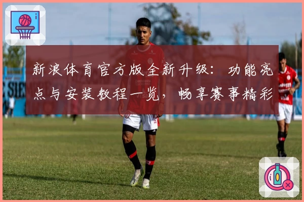 新浪体育官方版全新升级：功能亮点与安装教程一览，畅享赛事精彩瞬间