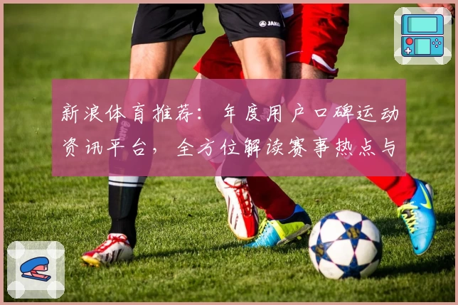 新浪体育推荐：年度用户口碑运动资讯平台，全方位解读赛事热点与精彩瞬间