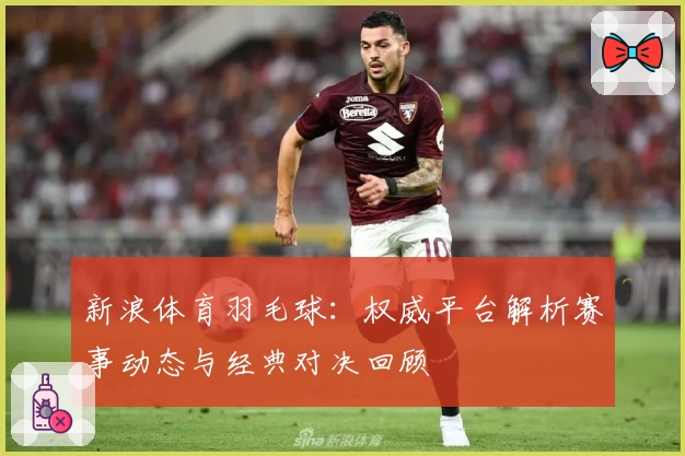 新浪体育羽毛球：权威平台解析赛事动态与经典对决回顾