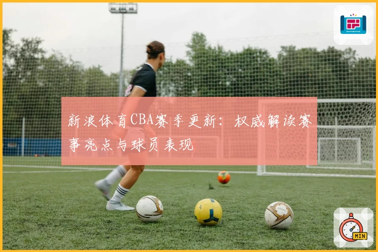 新浪体育CBA赛季更新：权威解读赛事亮点与球员表现