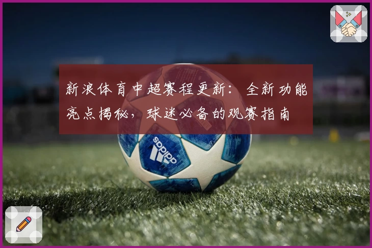 新浪体育中超赛程更新：全新功能亮点揭秘，球迷必备的观赛指南