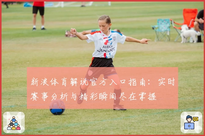 新浪体育解说官方入口指南：实时赛事分析与精彩瞬间尽在掌握