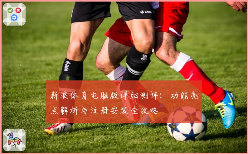 新浪体育电脑版详细测评：功能亮点解析与注册安装全攻略