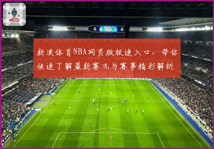 新浪体育NBA网页版极速入口，带你快速了解最新赛况与赛事精彩解析