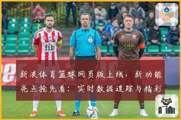 新浪体育篮球网页版上线,新功能亮点抢先看:实时数据追踪与精彩比赛视频回顾