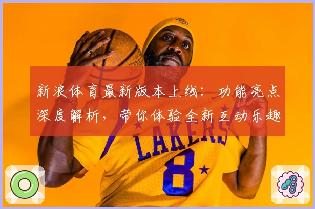 新浪体育最新版本上线：功能亮点深度解析，带你体验全新互动乐趣