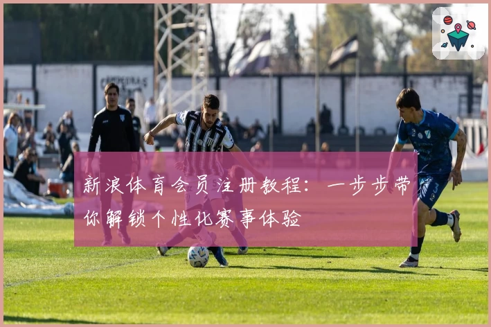 新浪体育会员注册教程：一步步带你解锁个性化赛事体验