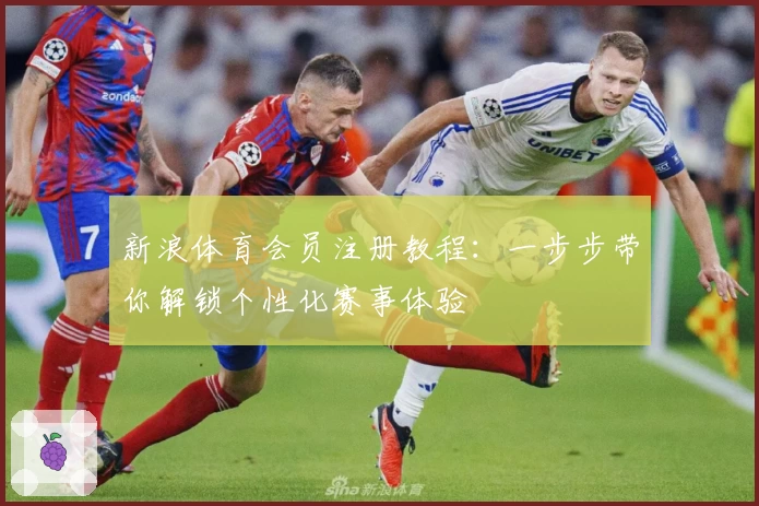 新浪体育会员注册教程：一步步带你解锁个性化赛事体验