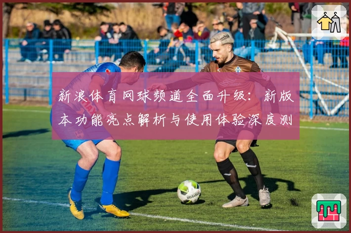 新浪体育网球频道全面升级：新版本功能亮点解析与使用体验深度测评