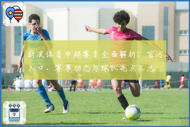 新浪体育中超赛季全面解析：官方入口、赛事动态与球队亮点汇总