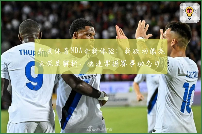 新浪体育NBA全新体验:新版功能亮点深度解析,快速掌握赛事动态与精彩内容