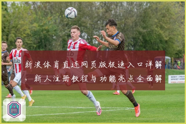 新浪体育直连网页版极速入口详解，新人注册教程与功能亮点全面解析