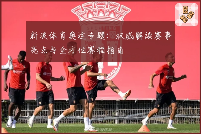 新浪体育奥运专题：权威解读赛事亮点与全方位赛程指南