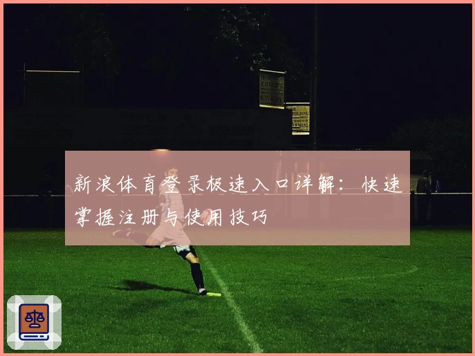 新浪体育登录极速入口详解：快速掌握注册与使用技巧