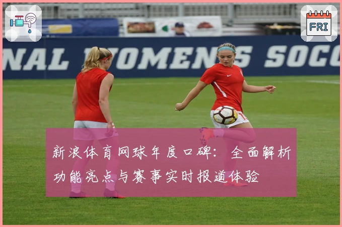 新浪体育网球年度口碑：全面解析功能亮点与赛事实时报道体验