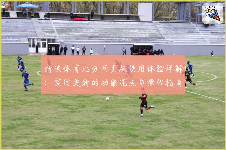 新浪体育比分网页版使用体验详解：实时更新的功能亮点与操作指南