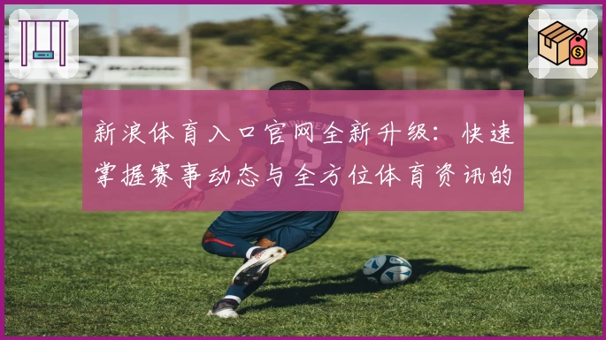 新浪体育入口官网全新升级：快速掌握赛事动态与全方位体育资讯的最佳选择