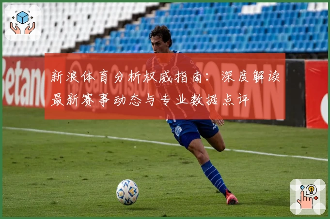 新浪体育分析权威指南：深度解读最新赛事动态与专业数据点评
