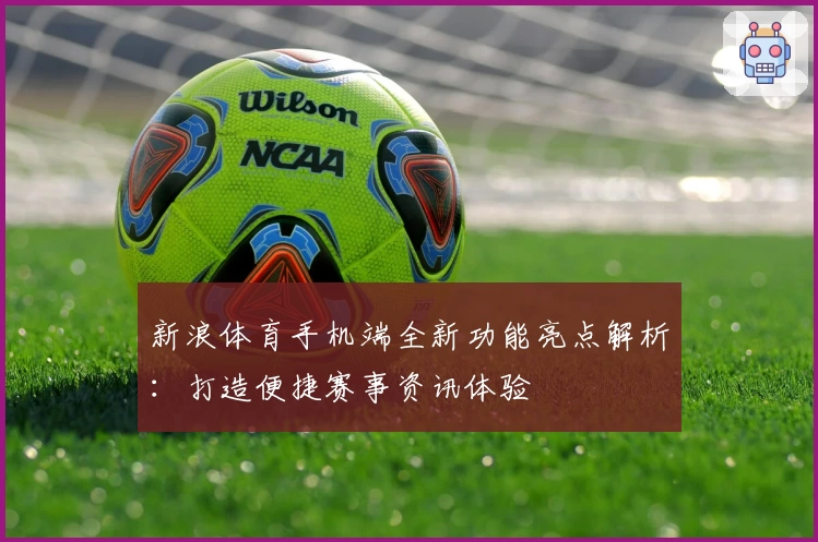 新浪体育手机端全新功能亮点解析:打造便捷赛事资讯体验