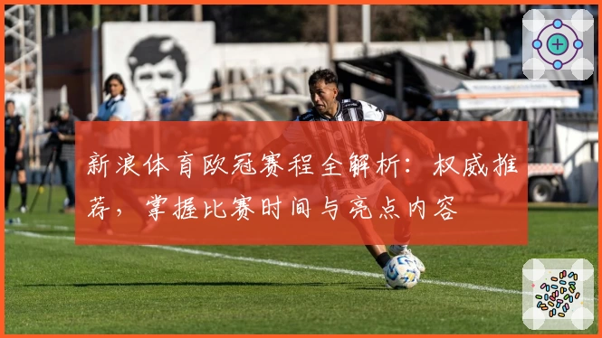 新浪体育欧冠赛程全解析：权威推荐，掌握比赛时间与亮点内容