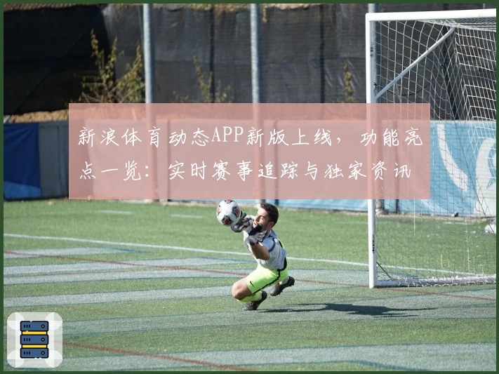 新浪体育动态APP新版上线，功能亮点一览：实时赛事追踪与独家资讯全体验
