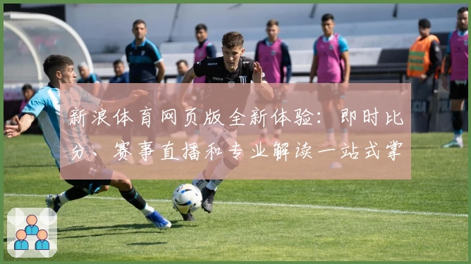 新浪体育网页版全新体验:即时比分、赛事直播和专业解读一站式掌握
