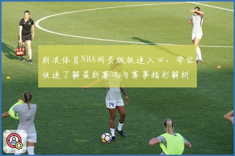 新浪体育NBA网页版极速入口，带你快速了解最新赛况与赛事精彩解析