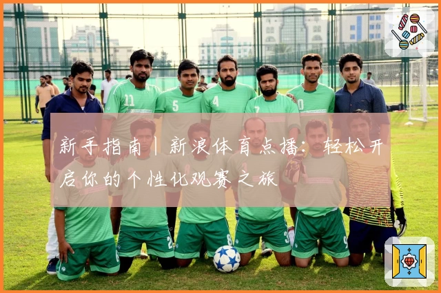 新手指南丨新浪体育点播：轻松开启你的个性化观赛之旅
