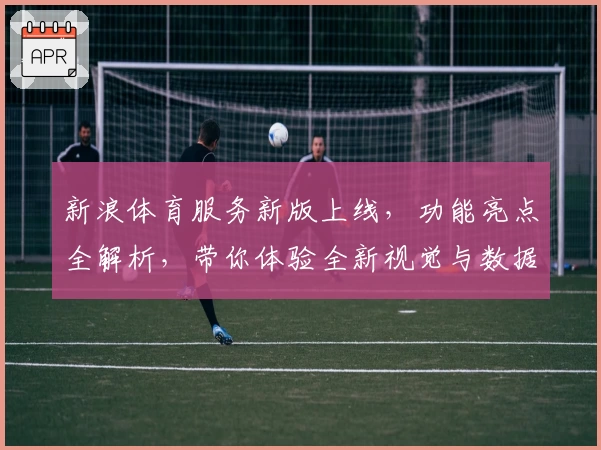 新浪体育服务新版上线，功能亮点全解析，带你体验全新视觉与数据升级