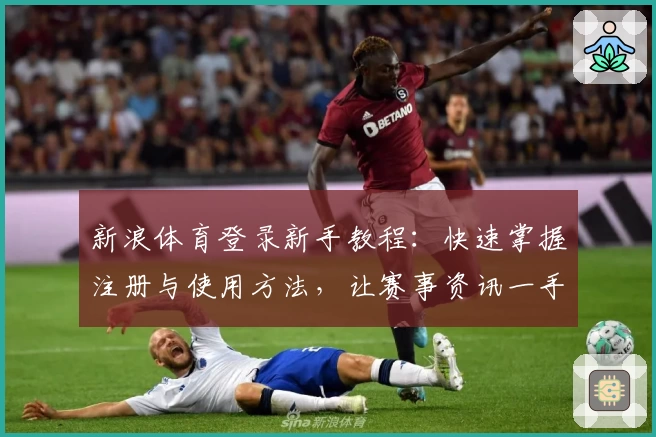 新浪体育登录新手教程：快速掌握注册与使用方法，让赛事资讯一手掌握