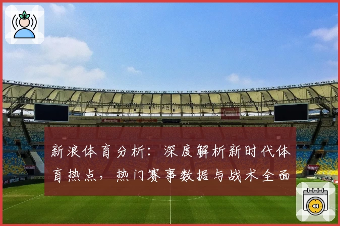 新浪体育分析：深度解析新时代体育热点，热门赛事数据与战术全面剖析