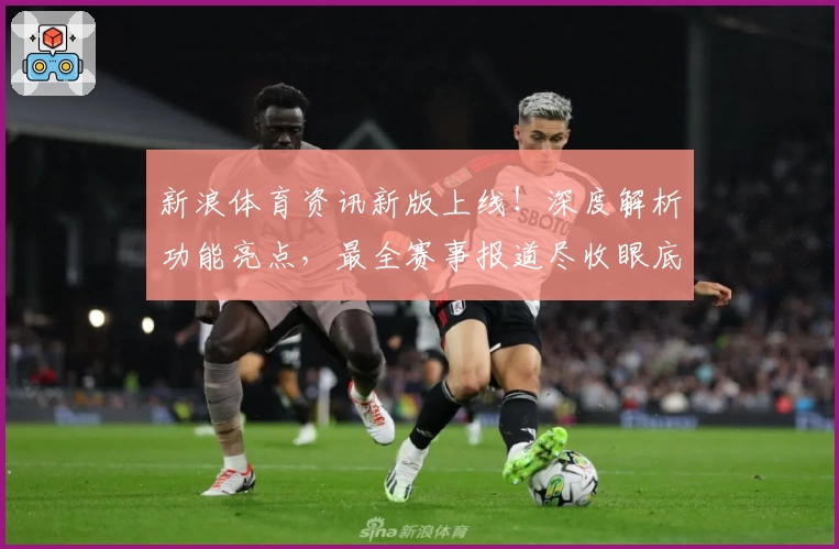 新浪体育资讯新版上线！深度解析功能亮点，最全赛事报道尽收眼底