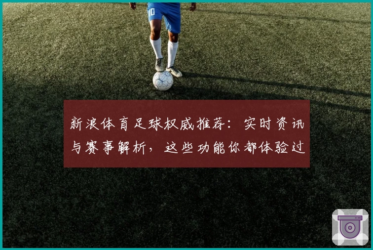 新浪体育足球权威推荐：实时资讯与赛事解析，这些功能你都体验过吗
