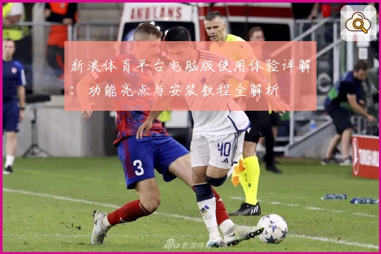 新浪体育平台电脑版使用体验详解：功能亮点与安装教程全解析