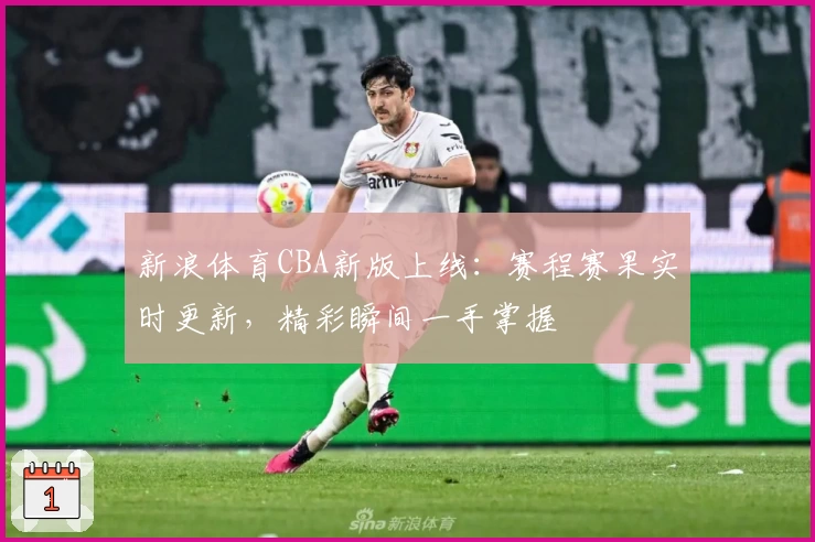 新浪体育CBA新版上线：赛程赛果实时更新，精彩瞬间一手掌握