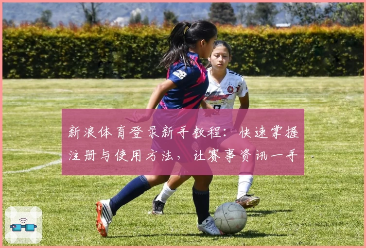 新浪体育登录新手教程：快速掌握注册与使用方法，让赛事资讯一手掌握
