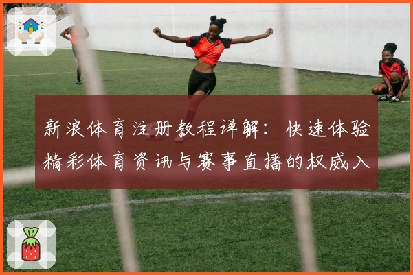 新浪体育注册教程详解：快速体验精彩体育资讯与赛事直播的权威入口
