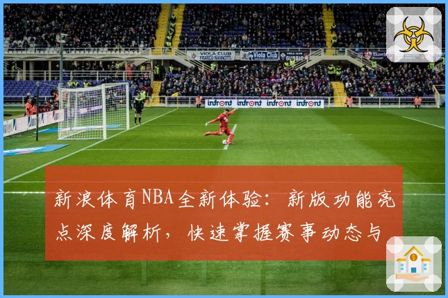 新浪体育NBA全新体验:新版功能亮点深度解析,快速掌握赛事动态与精彩内容