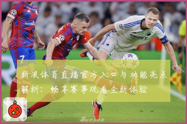新浪体育直播官方入口与功能亮点解析：畅享赛事观看全新体验