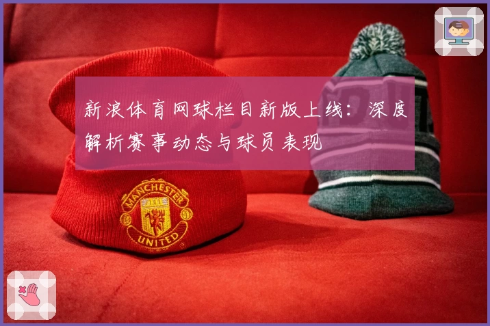 新浪体育网球栏目新版上线：深度解析赛事动态与球员表现