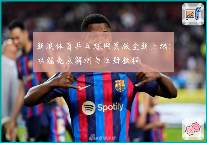 新浪体育乒乓球网页版全新上线：功能亮点解析与注册教程