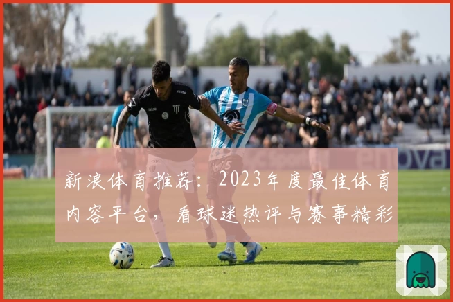 新浪体育推荐：2023年度最佳体育内容平台，看球迷热评与赛事精彩瞬间新体验