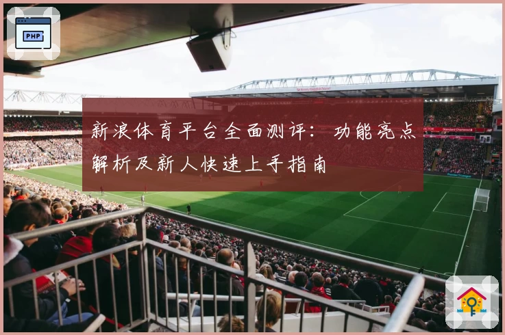 新浪体育平台全面测评：功能亮点解析及新人快速上手指南