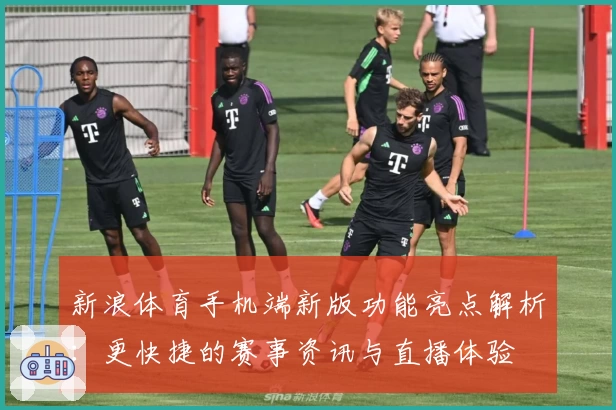 新浪体育手机端新版功能亮点解析：更快捷的赛事资讯与直播体验