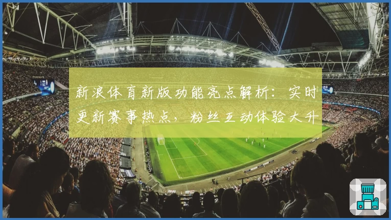 新浪体育新版功能亮点解析：实时更新赛事热点，粉丝互动体验大升级