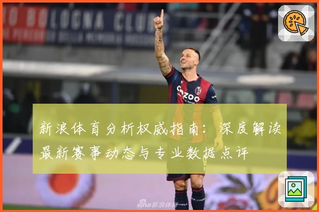 新浪体育分析权威指南：深度解读最新赛事动态与专业数据点评