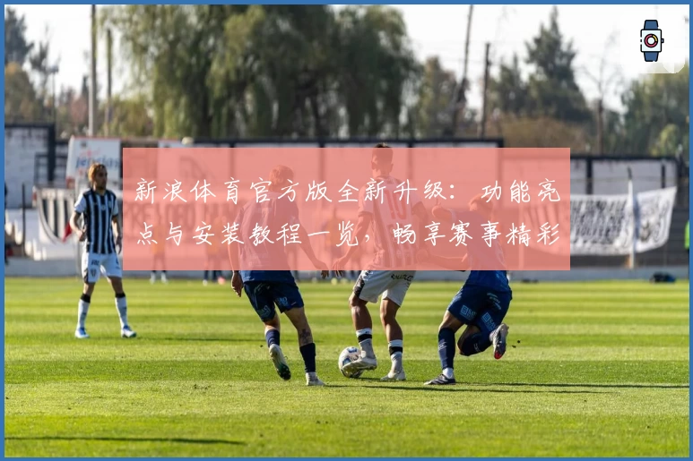 新浪体育官方版全新升级：功能亮点与安装教程一览，畅享赛事精彩瞬间