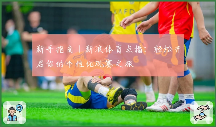 新手指南丨新浪体育点播：轻松开启你的个性化观赛之旅